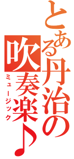 とある丹治の吹奏楽♪（ミュージック）