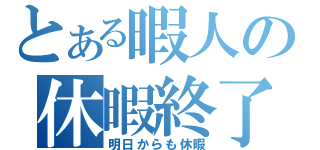 とある暇人の休暇終了（明日からも休暇）