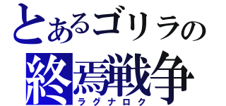 とあるゴリラの終焉戦争（ラグナロク）