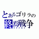 とあるゴリラの終焉戦争（ラグナロク）