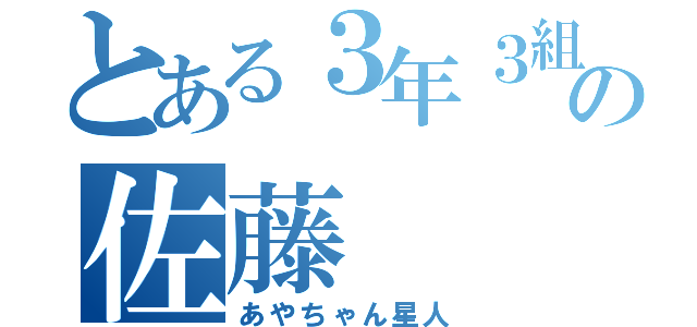 とある３年３組の佐藤（あやちゃん星人）