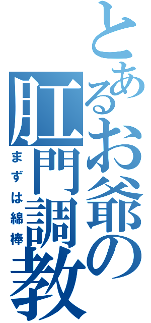 とあるお爺の肛門調教（まずは綿棒）