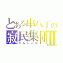 とある串八丁の寂民集団Ⅱ（さみしんぼ）