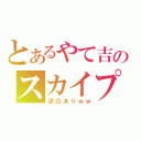 とあるやて吉のスカイプ（逆凸ありｗｗ）