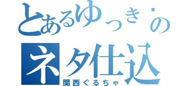 とあるゆっき〜のネタ仕込み（関西ぐるちゃ）