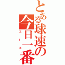 とある球速の今日一番（エース）