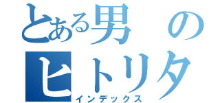 とある男のヒトリタビ（インデックス）