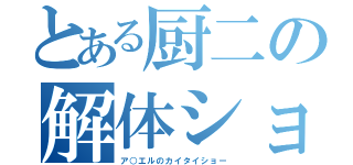 とある厨二の解体ショー（ア○エルのカイタイショー）