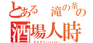 とある 滝の茶屋の酒場人時（　 Ｂ  Ａ  Ｒ  ｈ ｉ ｔ ｏ ｔ ｏ ｋ ｉ）