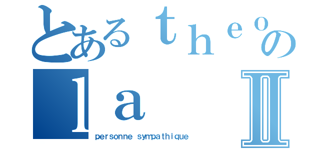 とあるｔｈｅｏ のｌａⅡ（ｐｅｒｓｏｎｎｅ ｓｙｍｐａｔｈｉｑｕｅ）