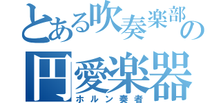 とある吹奏楽部の円愛楽器奏者（ホルン奏者）