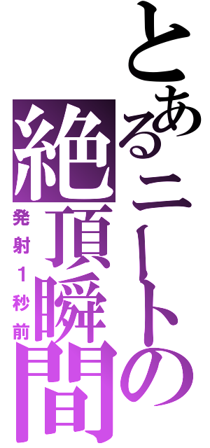 とあるニートの絶頂瞬間（発射１秒前）