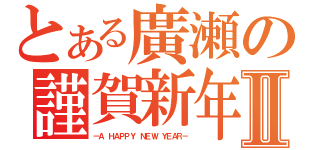 とある廣瀬の謹賀新年Ⅱ（－Ａ ＨＡＰＰＹ ＮＥＷ ＹＥＡＲ－）