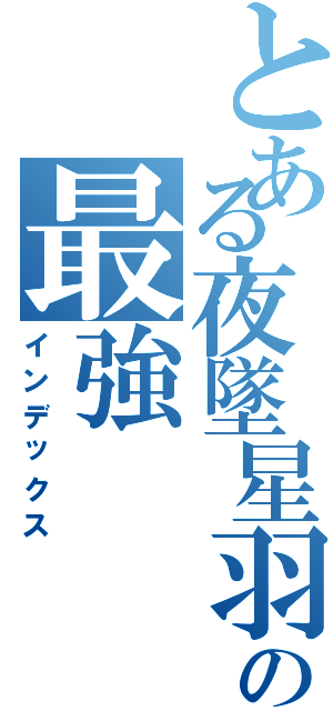 とある夜墜星羽™の最強（インデックス）