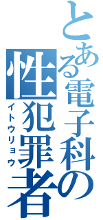 とある電子科の性犯罪者（イトウリョウ）