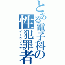 とある電子科の性犯罪者（イトウリョウ）