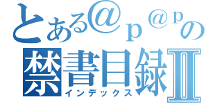 とある＠ｐ＠ｐ＠ｐ＠ｐ＠ｐ＠ｐ＠ｐ＠ｐ＠ｐの禁書目録Ⅱ（インデックス）