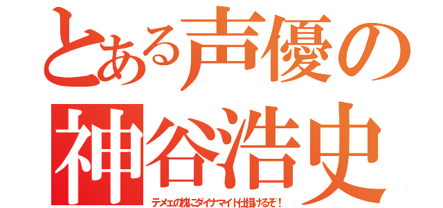 とある声優の神谷浩史（テメェの枕にダイナマイト仕掛けるぞ！）