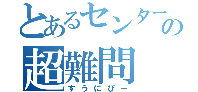 とあるセンターの超難問（すうにびー）