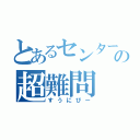 とあるセンターの超難問（すうにびー）