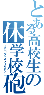 とある高校生の休学校砲（ガッコウヤスメールガン）