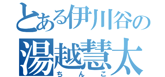 とある伊川谷の湯越慧太（ちんこ）