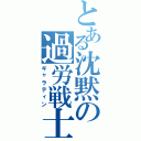 とある沈黙の過労戦士（ギャラティン）