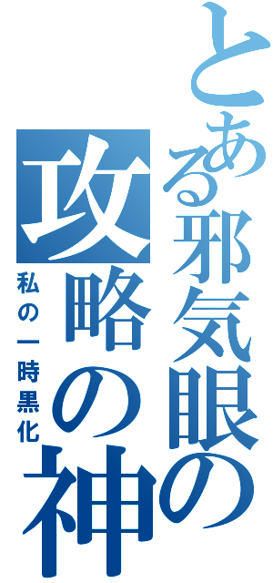 とある邪気眼の攻略の神様（私の一時黒化）