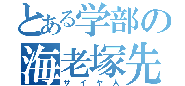 とある学部の海老塚先生（サイヤ人）