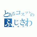 とあるコスプレのふじさわ（あゆみ）