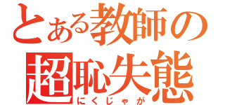 とある教師の超恥失態（にくじゃが）