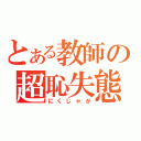 とある教師の超恥失態（にくじゃが）