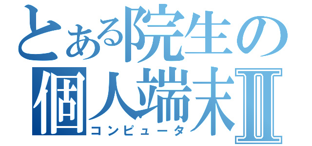 とある院生の個人端末Ⅱ（コンピュータ）