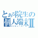 とある院生の個人端末Ⅱ（コンピュータ）