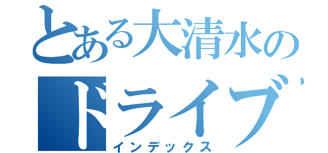 とある大清水のドライブ（インデックス）