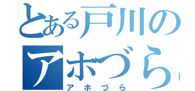 とある戸川のアホづら（アホづら）