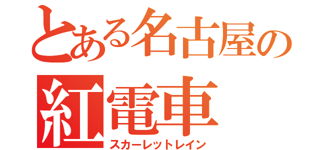 とある名古屋の紅電車（スカーレットレイン）