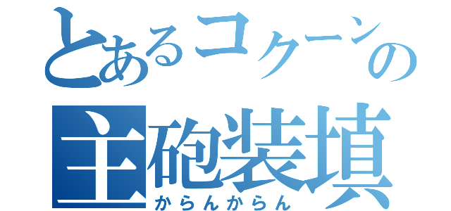 とあるコクーンの主砲装填（からんからん）