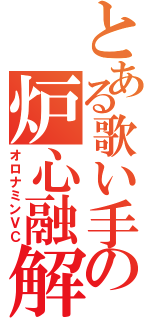 とある歌い手の炉心融解（オロナミンＶＣ）