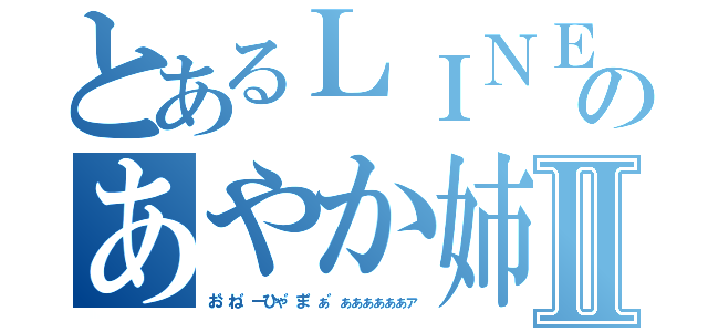 とあるＬＩＮＥのあやか姉Ⅱ（お゛ね゛ーひゃ゛ま゛ぁ゛ぁぁぁぁぁぁァ）