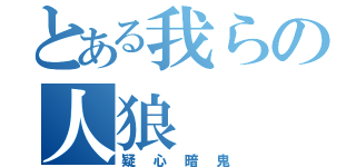 とある我らの人狼（疑心暗鬼）