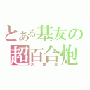 とある基友の超百合炮（大撒比）