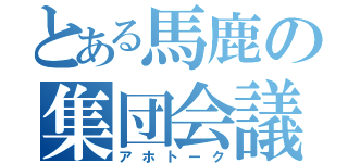 とある馬鹿の集団会議（アホトーク）