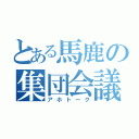 とある馬鹿の集団会議（アホトーク）