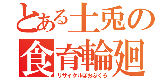 とある土兎の食育輪廻（リサイクルほおぶくろ）