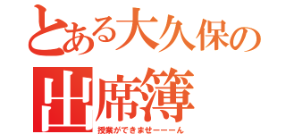 とある大久保の出席簿（授業ができませーーーん）