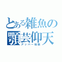 とある雑魚の顎芸仰天（アッパー地獄）