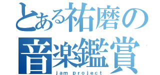 とある祐磨の音楽鑑賞（ｊａｍ ｐｒｏｊｅｃｔ）