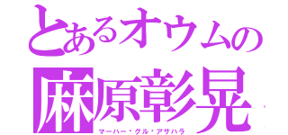 とあるオウムの麻原彰晃（マーハー•グル•アサハラ）