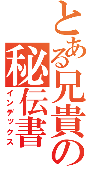 とある兄貴の秘伝書（インデックス）